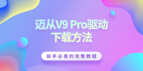 迈从V9 Pro驱动下载方法 新手必看的完整教程 迈从V9 Pro驱动下载方法 新手必看的完整教程